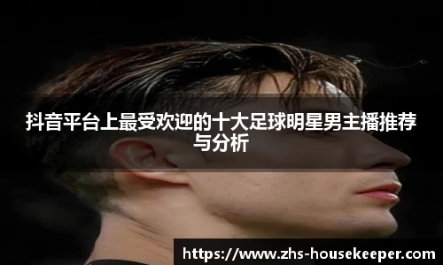 抖音平台上最受欢迎的十大足球明星男主播推荐与分析